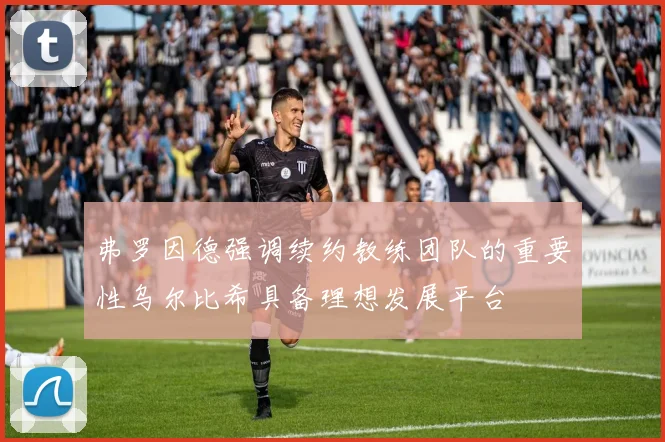 弗罗因德强调续约教练团队的重要性乌尔比希具备理想发展平台
