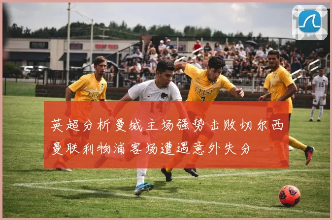 英超分析曼城主场强势击败切尔西曼联利物浦客场遭遇意外失分