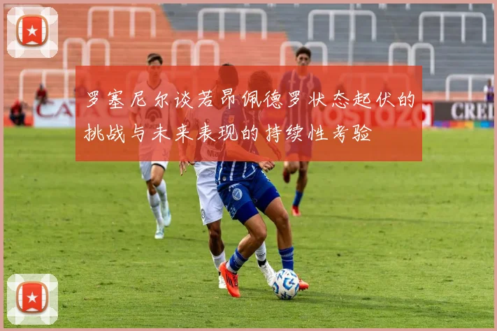 罗塞尼尔谈若昂佩德罗状态起伏的挑战与未来表现的持续性考验