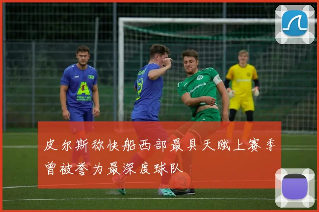 皮尔斯称快船西部最具天赋上赛季曾被誉为最深度球队