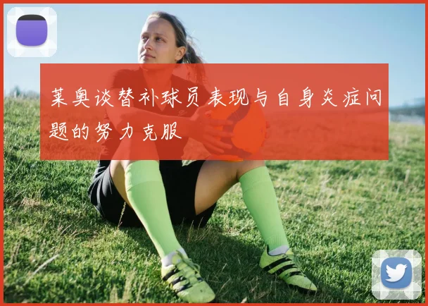 莱奥谈替补球员表现与自身炎症问题的努力克服