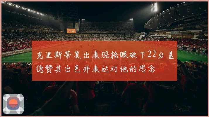 克里斯蒂复出表现抢眼砍下22分基德赞其出色并表达对他的思念