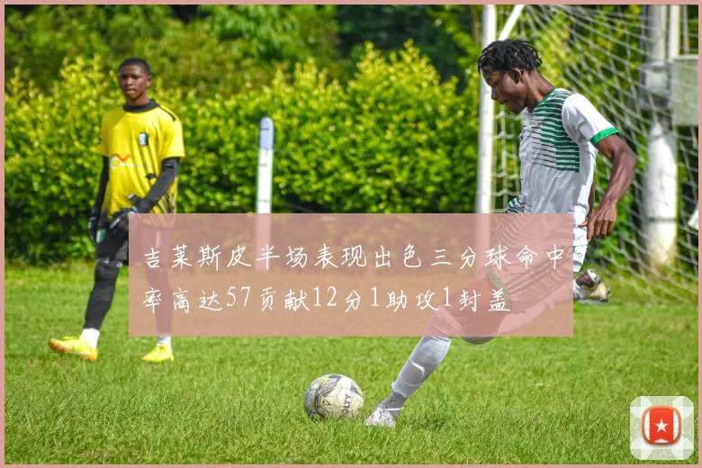 吉莱斯皮半场表现出色三分球命中率高达57贡献12分1助攻1封盖
