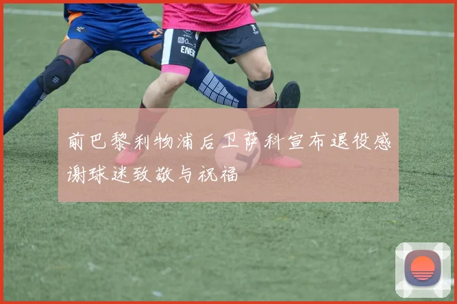 前巴黎利物浦后卫萨科宣布退役感谢球迷致敬与祝福