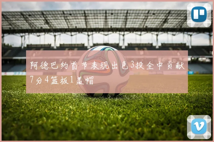 阿德巴约首节表现出色3投全中贡献7分4篮板1盖帽