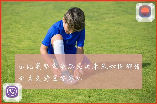 法比奥坚定表态无论未来如何都将全力支持国安球队