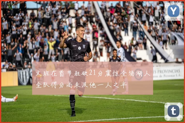 文班在首节狂砍21分震惊全场湖人全队得分尚未及他一人之半