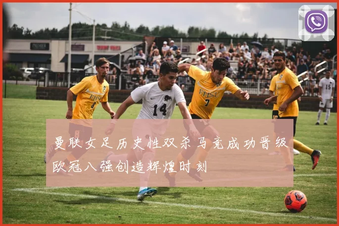 曼联女足历史性双杀马竞成功晋级欧冠八强创造辉煌时刻